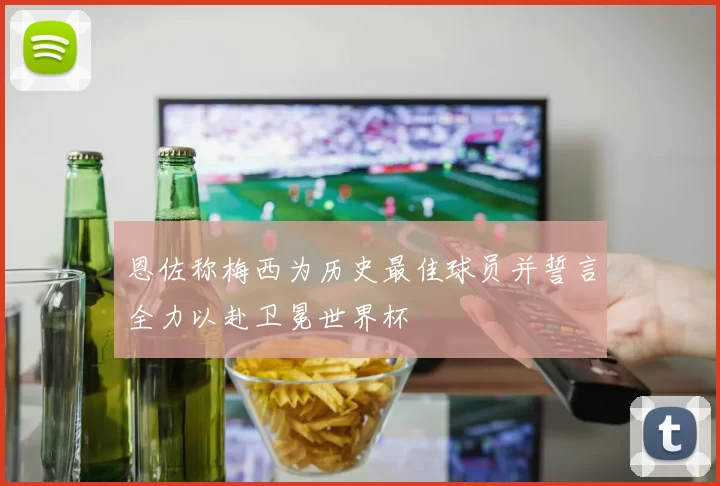 恩佐称梅西为历史最佳球员并誓言全力以赴卫冕世界杯